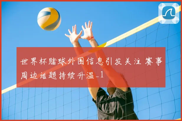世界杯赌球外围信息引发关注 赛事周边话题持续升温_1