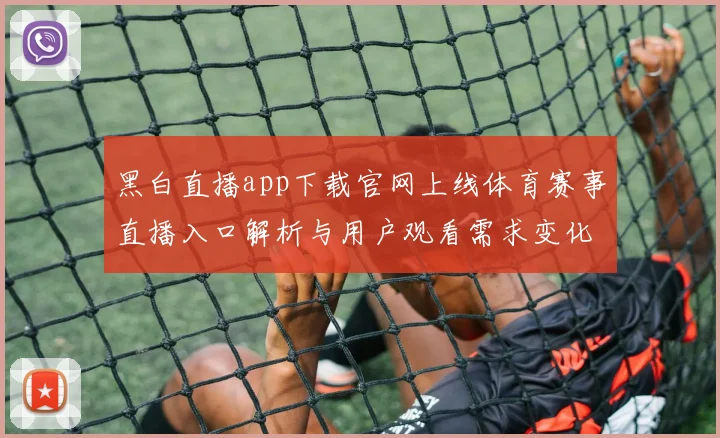 黑白直播app下载官网上线体育赛事直播入口解析与用户观看需求变化