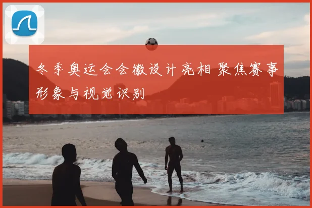 冬季奥运会会徽设计亮相 聚焦赛事形象与视觉识别