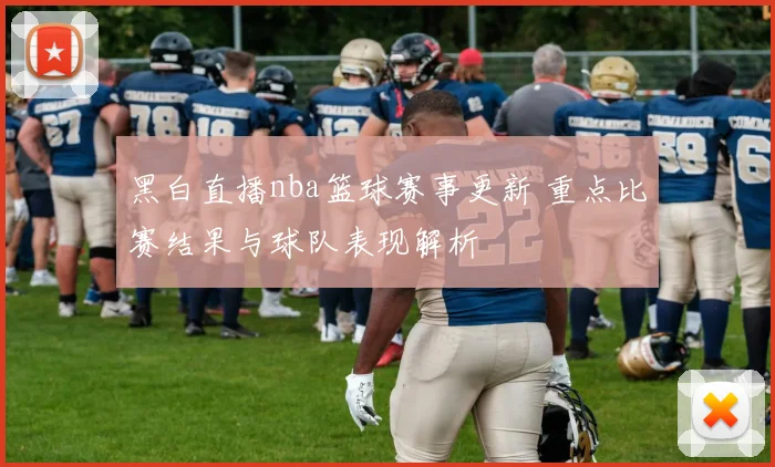 黑白直播nba篮球赛事更新 重点比赛结果与球队表现解析