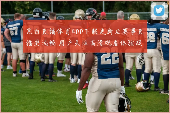 黑白直播体育app下载更新后赛事直播更流畅 用户关注高清观看体验提升
