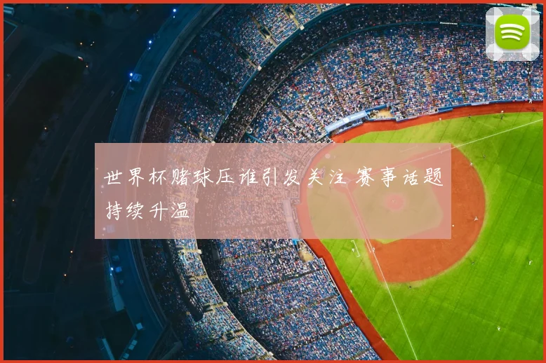 世界杯赌球压谁引发关注 赛事话题持续升温