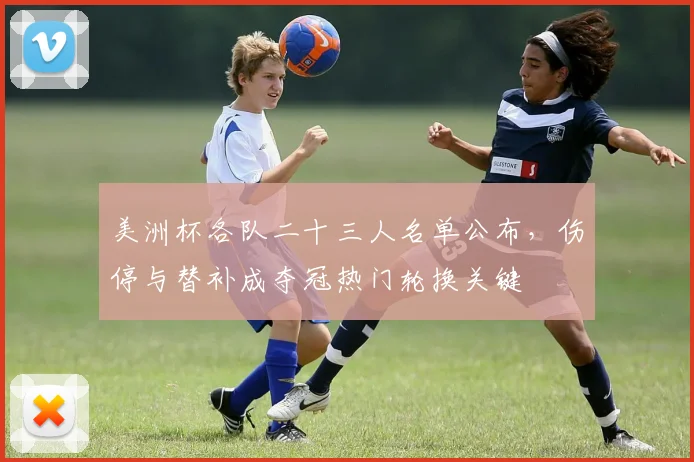 美洲杯各队二十三人名单公布，伤停与替补成夺冠热门轮换关键