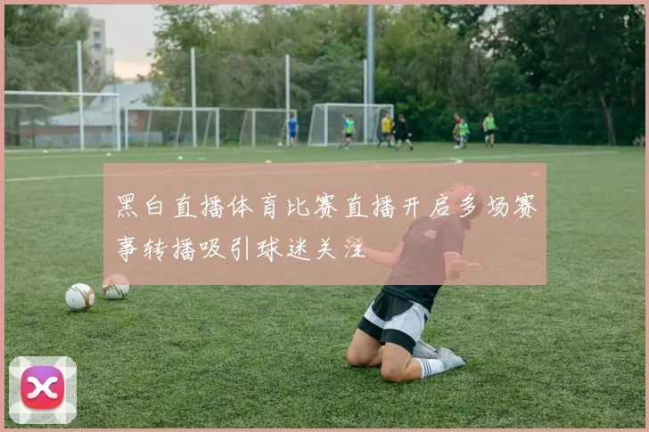 黑白直播体育比赛直播开启多场赛事转播吸引球迷关注