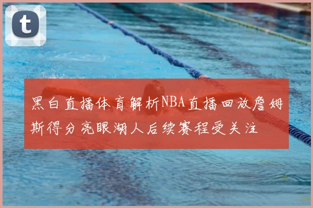 黑白直播体育解析NBA直播回放詹姆斯得分亮眼湖人后续赛程受关注