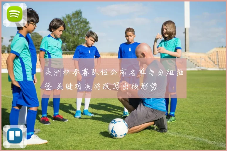 美洲杯参赛队伍公布名单与分组抽签 关键对决将改写出线形势