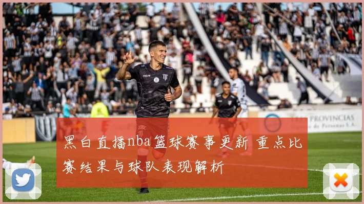 黑白直播nba篮球赛事更新 重点比赛结果与球队表现解析