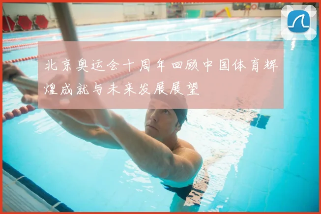北京奥运会十周年回顾中国体育辉煌成就与未来发展展望