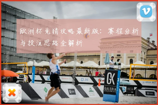欧洲杯竞猜攻略最新版:赛程分析与投注思路全解析