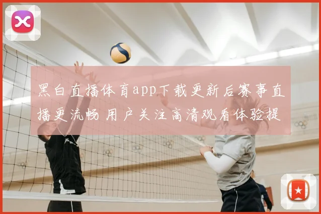 黑白直播体育app下载更新后赛事直播更流畅 用户关注高清观看体验提升