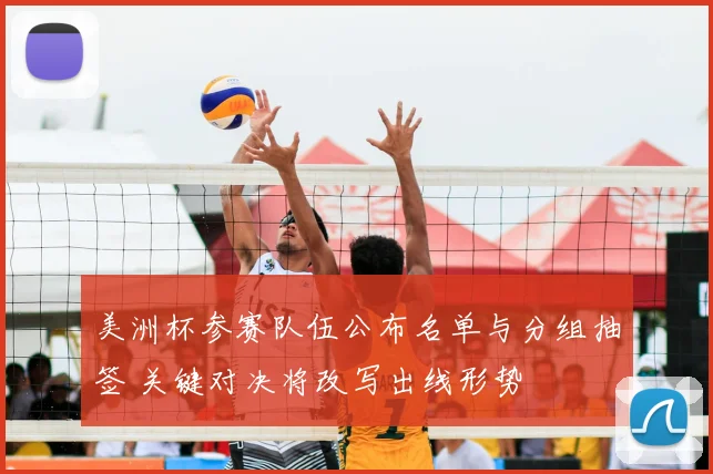 美洲杯参赛队伍公布名单与分组抽签 关键对决将改写出线形势