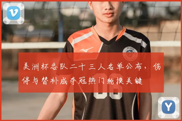 美洲杯各队二十三人名单公布，伤停与替补成夺冠热门轮换关键