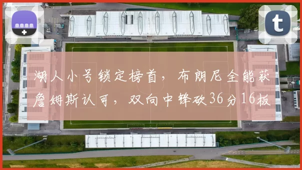湖人小号锁定榜首,布朗尼全能获詹姆斯认可,双向中锋砍36分16板