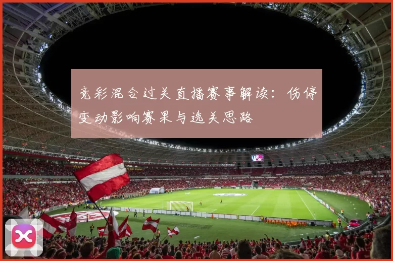 竞彩混合过关直播赛事解读:伤停变动影响赛果与选关思路